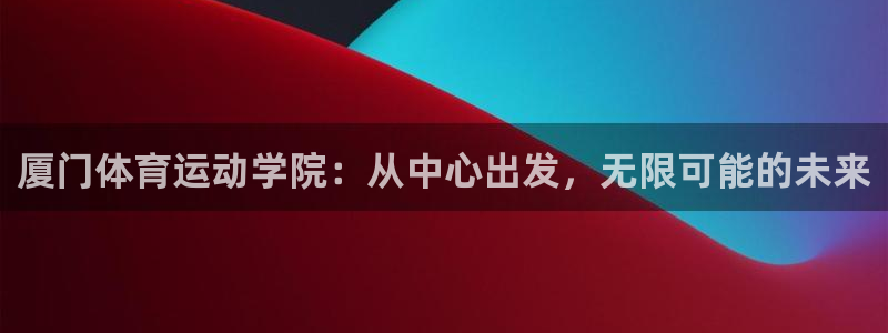 杏悦24开户：厦门体育运动学院：从中心出发，无限可能的未来