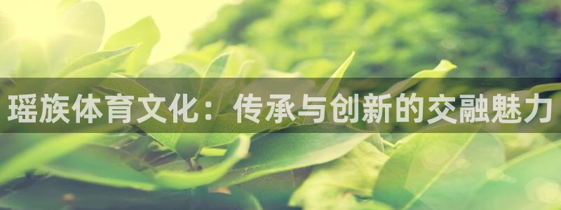 杏悦22平台注册：瑶族体育文化：传承与创新的交融魅力