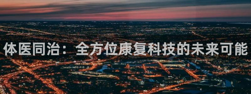 杏悦2电子有限公司：体医同治：全方位康复科技的未来可能