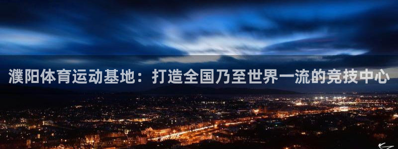 杏悦23平台注册：濮阳体育运动基地：打造全国乃至世界一流的竞技中心