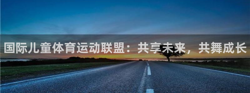 杏悦2平台注册入口：国际儿童体育运动联盟：共享未来，共舞成长