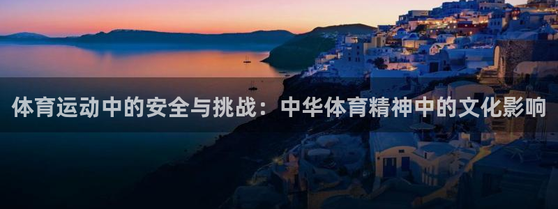 杏悦2体育凯捷代理注册：体育运动中的安全与挑战：中华体育精神中的文化影响