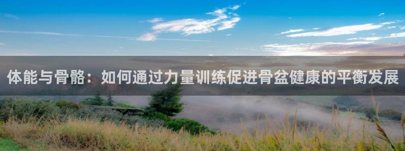 杏悦2体育：体能与骨骼：如何通过力量训练促进骨盆健康的平衡发展