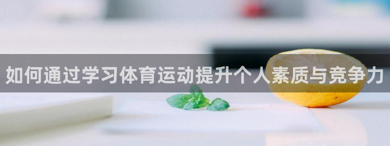 www.杏悦2体育.com：如何通过学习体育运动提升个人素质与竞争力
