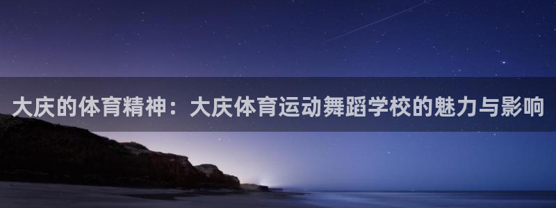 杏悦2体育代理申请流程：大庆的体育精神：大庆体育运动舞蹈学校的魅力与影响