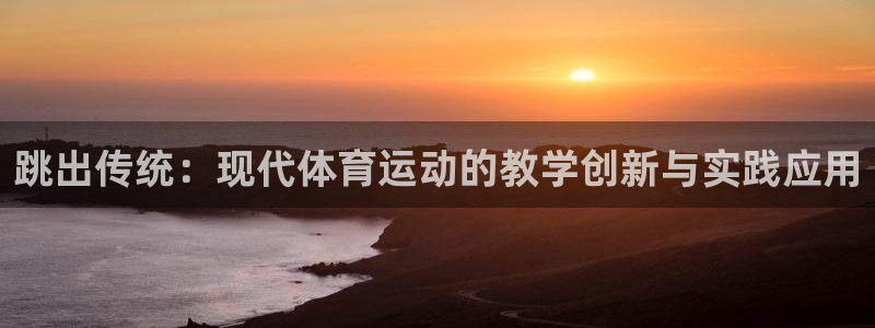 杏悦2体育热门赛事有哪些：跳出传统：现代体育运动的教学创新与实践应用
