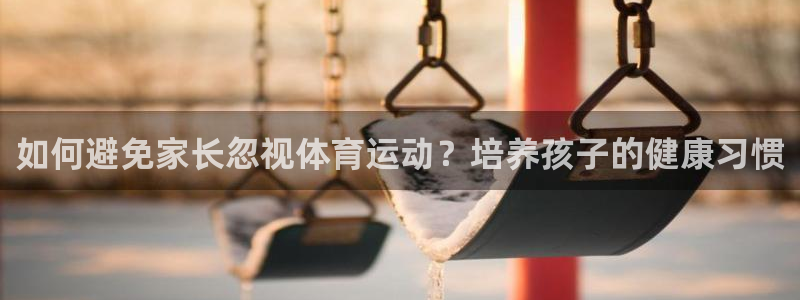 杏悦2电子有限公司：如何避免家长忽视体育运动？培养孩子的健康习惯
