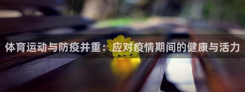 杏悦2体育用品：体育运动与防疫并重：应对疫情期间的健康与活力