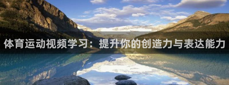 杏悦2体育免费注册入口：体育运动视频学习：提升你的创造力与表达能力