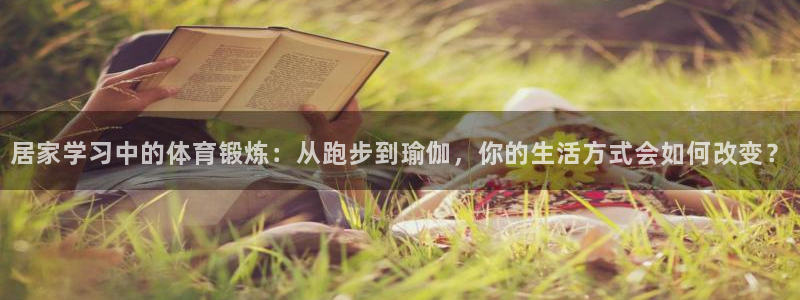 杏悦2集团：居家学习中的体育锻炼：从跑步到瑜伽，你的生活方式会如何改变？