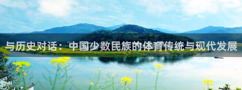 杏悦2平台注册入口：与历史对话：中国少数民族的体育传统与现代发展