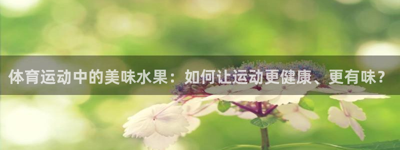 杏悦2主管球27337：体育运动中的美味水果：如何让运动更健康、更有味？