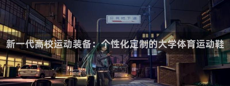杏悦2体育凯捷平台代理：新一代高校运动装备：个性化定制的大学体育运动鞋