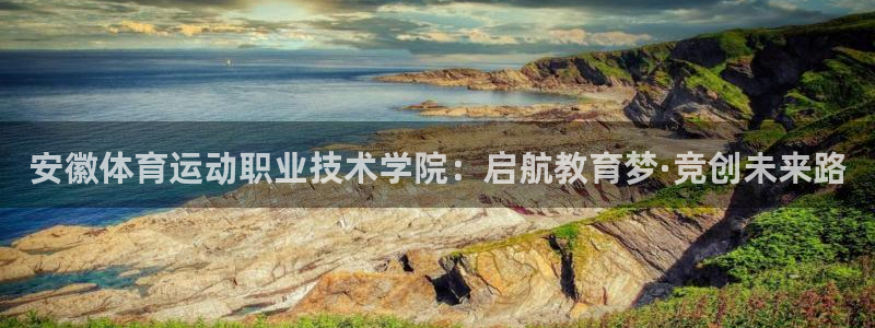 杏悦2平台招商：安徽体育运动职业技术学院：启航教育梦·竞创未来路