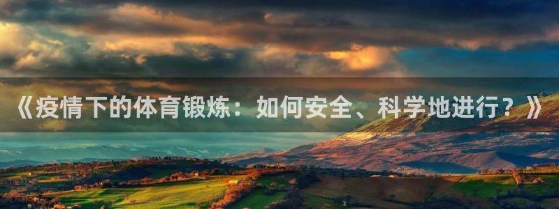 杏悦2体育和杏耀是哪个公司的：《疫情下的体育锻炼：如何安全、科学地进行？》